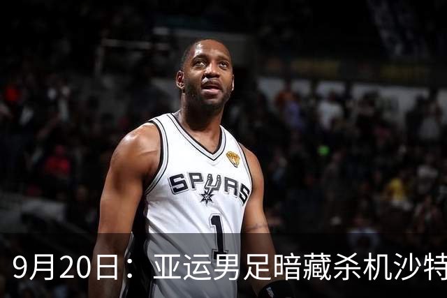 9月20日：亚运男足暗藏杀机沙特U21残阵碰卡塔尔，太极虎或渔翁得利